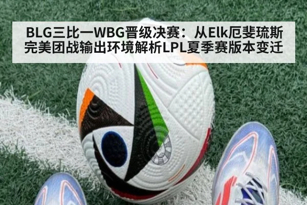 BLG三比一WBG晋级决赛：从Elk厄斐琉斯完美团战输出环境解析LPL夏季赛版本变迁