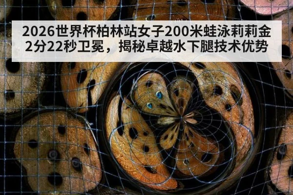 2026世界杯柏林站女子200米蛙泳莉莉金2分22秒卫冕，揭秘卓越水下腿技术优势